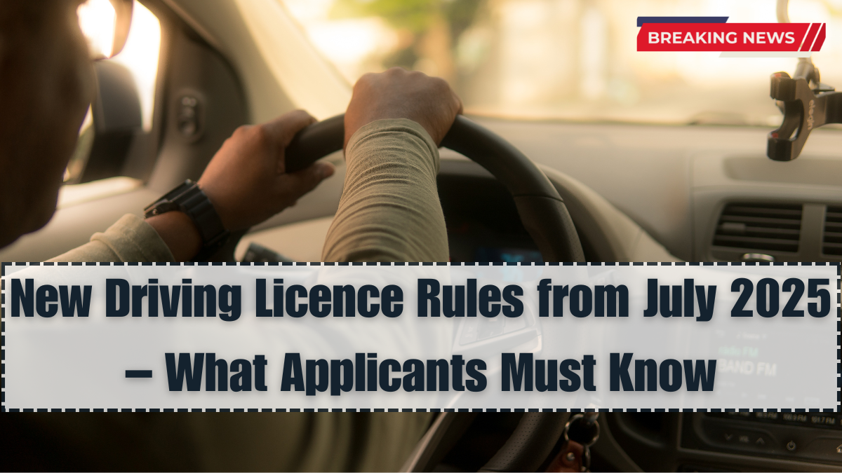 New Driving Licence Rules from July 2025 – What Applicants Must Know