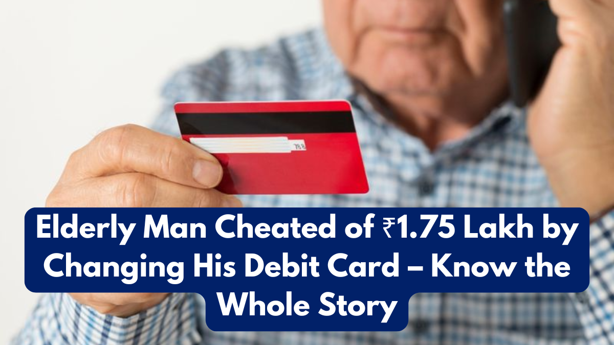 Elderly Man Cheated of ₹1.75 Lakh by Changing His Debit Card – Know the Whole Story